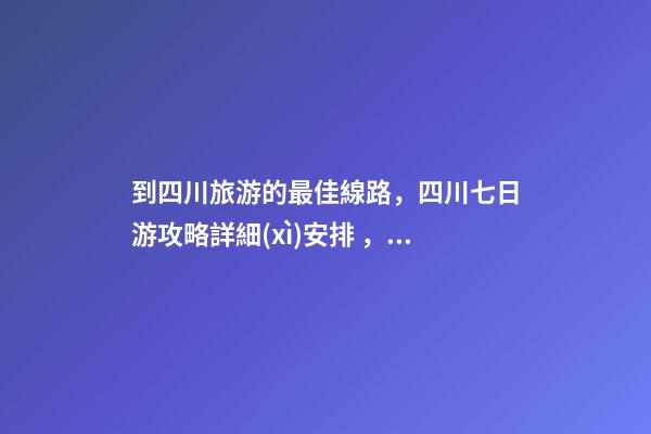 到四川旅游的最佳線路，四川七日游攻略詳細(xì)安排，驢友真實(shí)經(jīng)歷分享